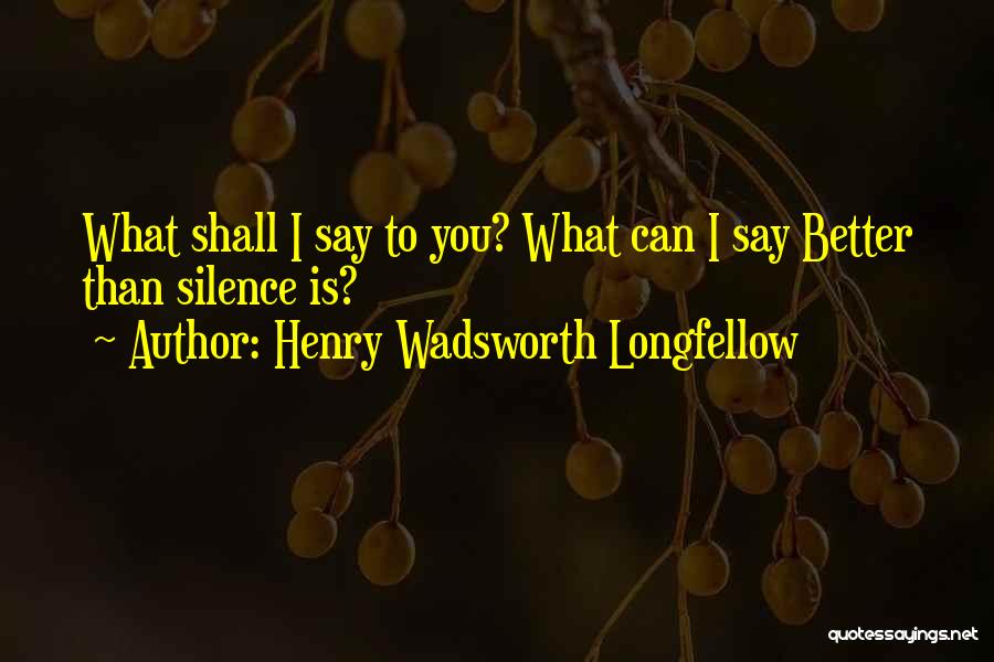 Henry Wadsworth Longfellow Quotes: What Shall I Say To You? What Can I Say Better Than Silence Is?
