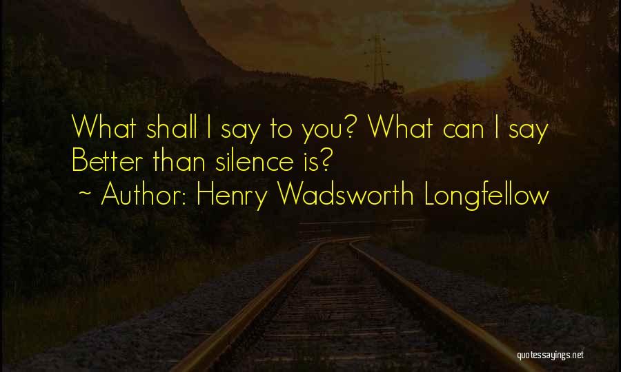 Henry Wadsworth Longfellow Quotes: What Shall I Say To You? What Can I Say Better Than Silence Is?