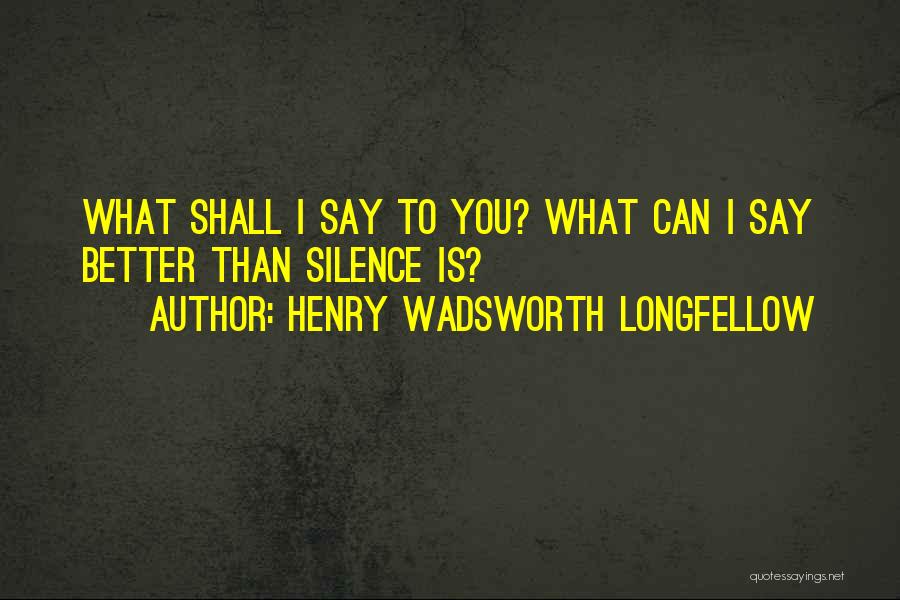Henry Wadsworth Longfellow Quotes: What Shall I Say To You? What Can I Say Better Than Silence Is?