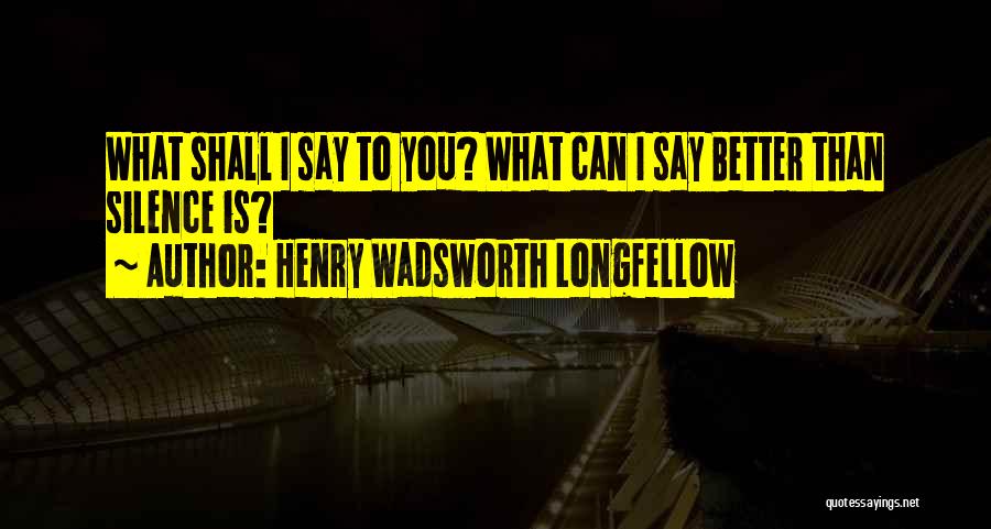 Henry Wadsworth Longfellow Quotes: What Shall I Say To You? What Can I Say Better Than Silence Is?