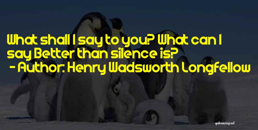 Henry Wadsworth Longfellow Quotes: What Shall I Say To You? What Can I Say Better Than Silence Is?