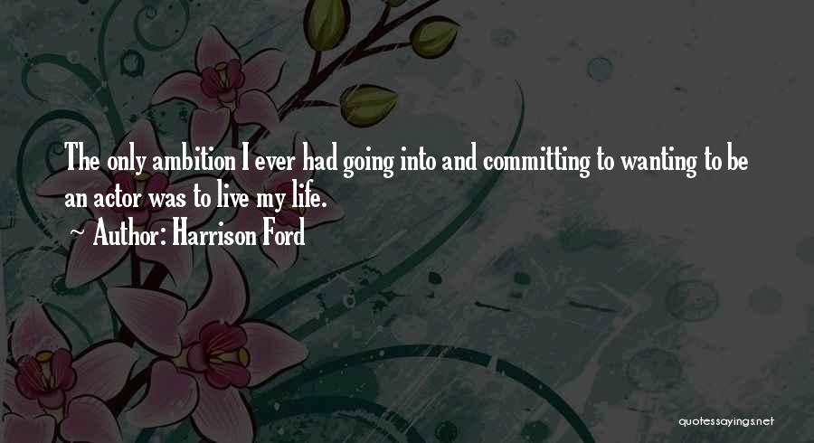 Harrison Ford Quotes: The Only Ambition I Ever Had Going Into And Committing To Wanting To Be An Actor Was To Live My