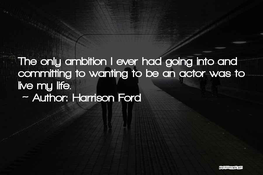 Harrison Ford Quotes: The Only Ambition I Ever Had Going Into And Committing To Wanting To Be An Actor Was To Live My