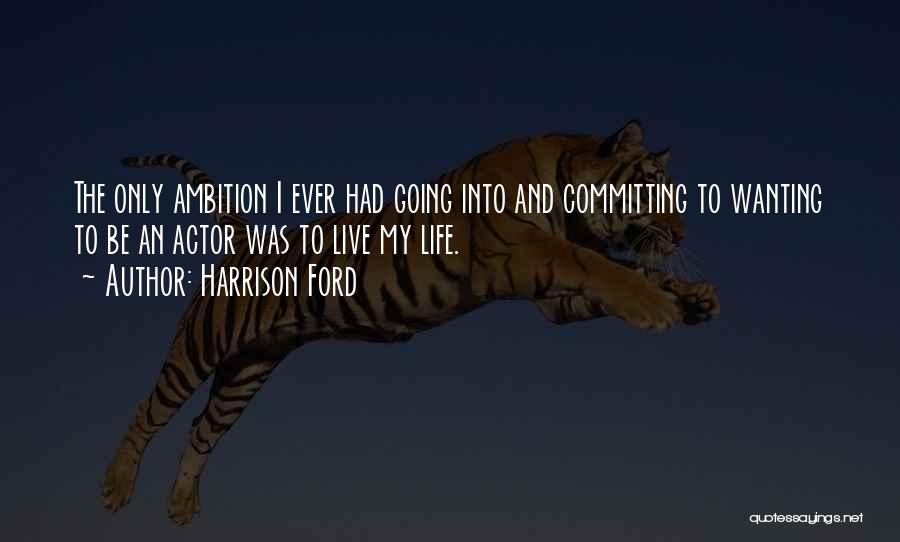 Harrison Ford Quotes: The Only Ambition I Ever Had Going Into And Committing To Wanting To Be An Actor Was To Live My