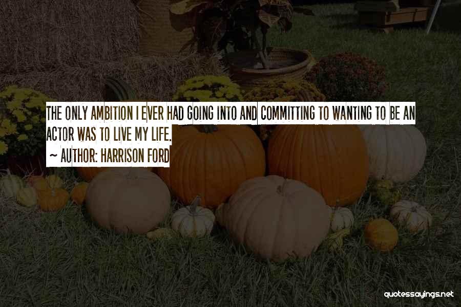 Harrison Ford Quotes: The Only Ambition I Ever Had Going Into And Committing To Wanting To Be An Actor Was To Live My