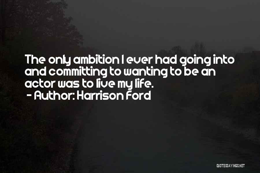 Harrison Ford Quotes: The Only Ambition I Ever Had Going Into And Committing To Wanting To Be An Actor Was To Live My