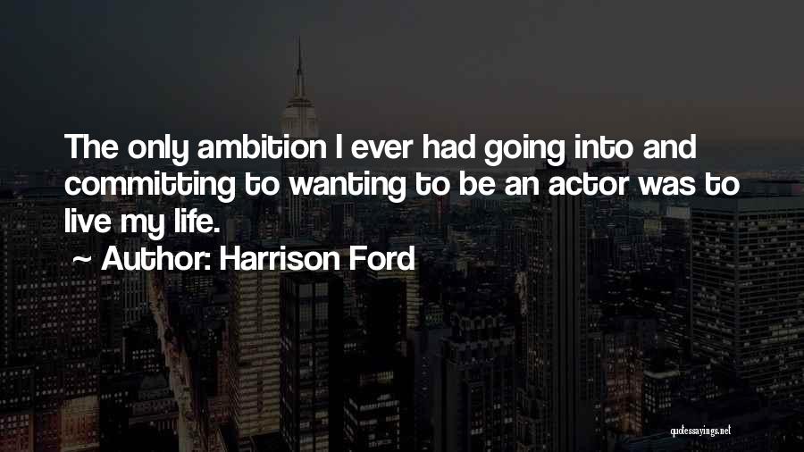Harrison Ford Quotes: The Only Ambition I Ever Had Going Into And Committing To Wanting To Be An Actor Was To Live My