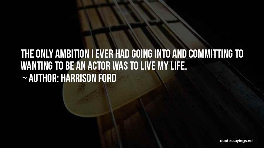 Harrison Ford Quotes: The Only Ambition I Ever Had Going Into And Committing To Wanting To Be An Actor Was To Live My