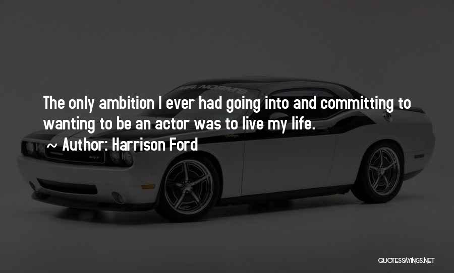 Harrison Ford Quotes: The Only Ambition I Ever Had Going Into And Committing To Wanting To Be An Actor Was To Live My