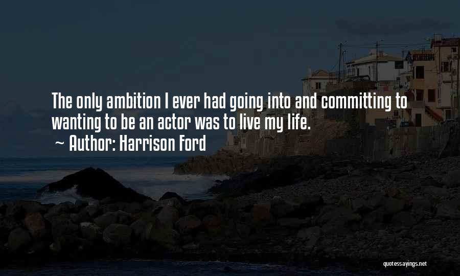 Harrison Ford Quotes: The Only Ambition I Ever Had Going Into And Committing To Wanting To Be An Actor Was To Live My