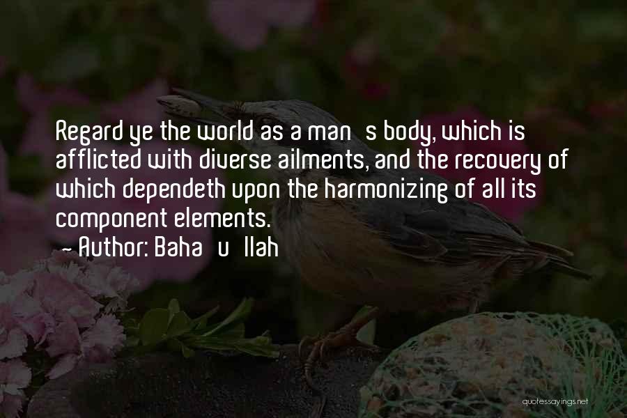 Baha'u'llah Quotes: Regard Ye The World As A Man's Body, Which Is Afflicted With Diverse Ailments, And The Recovery Of Which Dependeth
