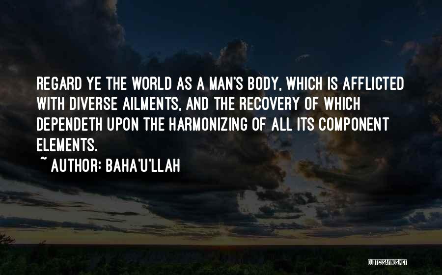 Baha'u'llah Quotes: Regard Ye The World As A Man's Body, Which Is Afflicted With Diverse Ailments, And The Recovery Of Which Dependeth