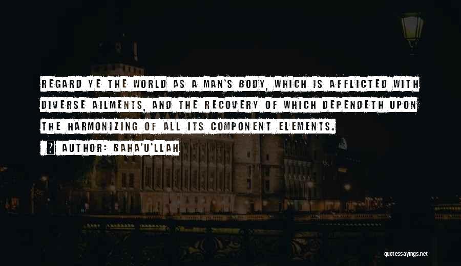 Baha'u'llah Quotes: Regard Ye The World As A Man's Body, Which Is Afflicted With Diverse Ailments, And The Recovery Of Which Dependeth