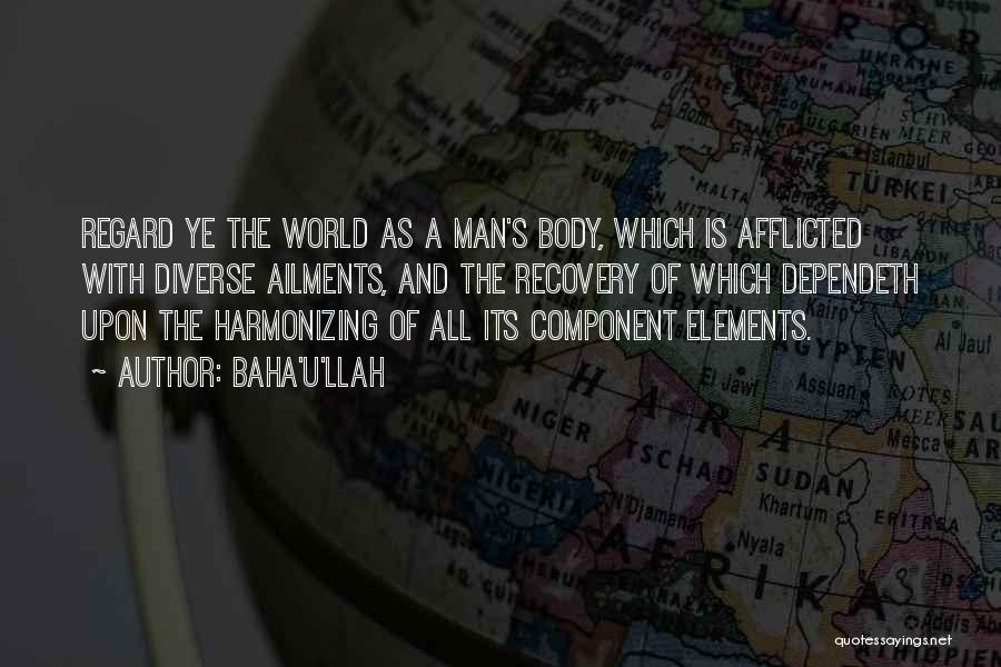 Baha'u'llah Quotes: Regard Ye The World As A Man's Body, Which Is Afflicted With Diverse Ailments, And The Recovery Of Which Dependeth