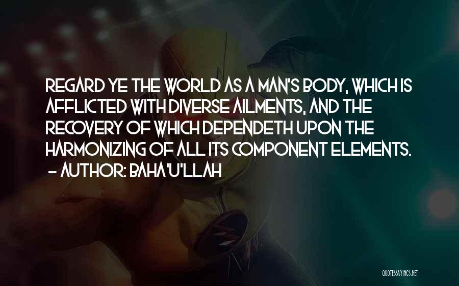 Baha'u'llah Quotes: Regard Ye The World As A Man's Body, Which Is Afflicted With Diverse Ailments, And The Recovery Of Which Dependeth