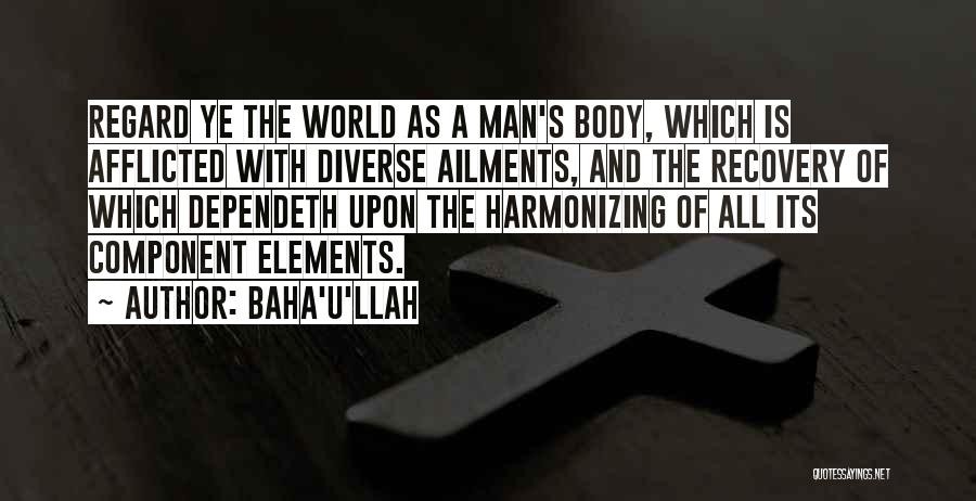 Baha'u'llah Quotes: Regard Ye The World As A Man's Body, Which Is Afflicted With Diverse Ailments, And The Recovery Of Which Dependeth