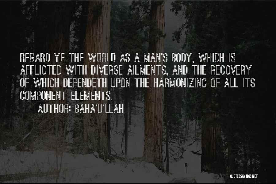 Baha'u'llah Quotes: Regard Ye The World As A Man's Body, Which Is Afflicted With Diverse Ailments, And The Recovery Of Which Dependeth