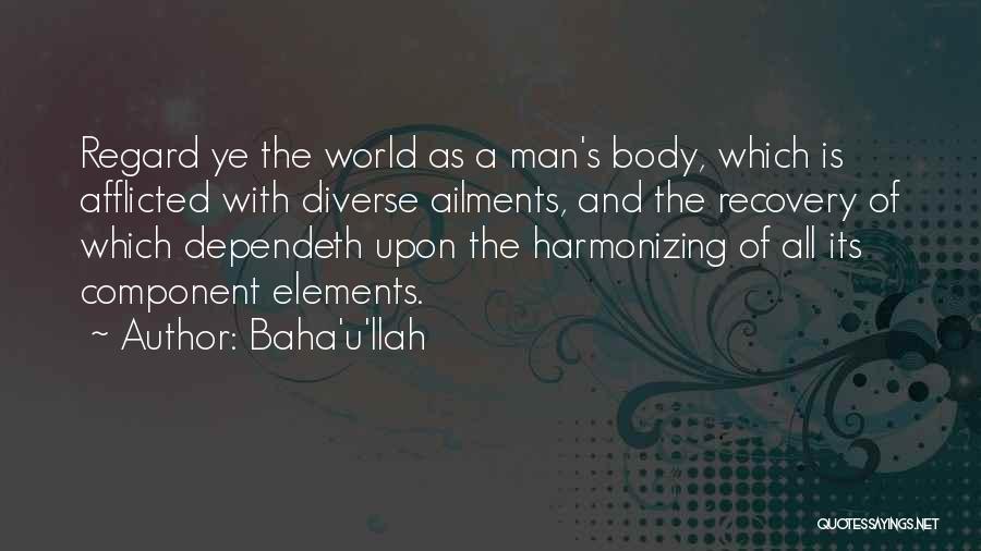 Baha'u'llah Quotes: Regard Ye The World As A Man's Body, Which Is Afflicted With Diverse Ailments, And The Recovery Of Which Dependeth
