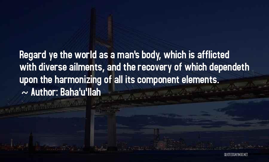 Baha'u'llah Quotes: Regard Ye The World As A Man's Body, Which Is Afflicted With Diverse Ailments, And The Recovery Of Which Dependeth