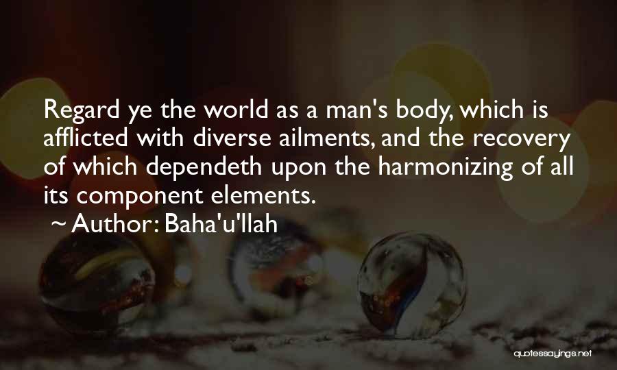 Baha'u'llah Quotes: Regard Ye The World As A Man's Body, Which Is Afflicted With Diverse Ailments, And The Recovery Of Which Dependeth