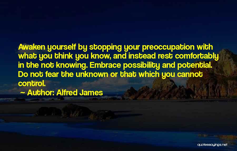 Alfred James Quotes: Awaken Yourself By Stopping Your Preoccupation With What You Think You Know, And Instead Rest Comfortably In The Not Knowing.