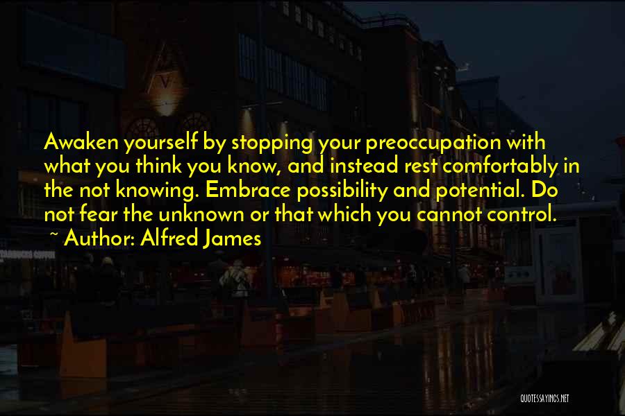 Alfred James Quotes: Awaken Yourself By Stopping Your Preoccupation With What You Think You Know, And Instead Rest Comfortably In The Not Knowing.