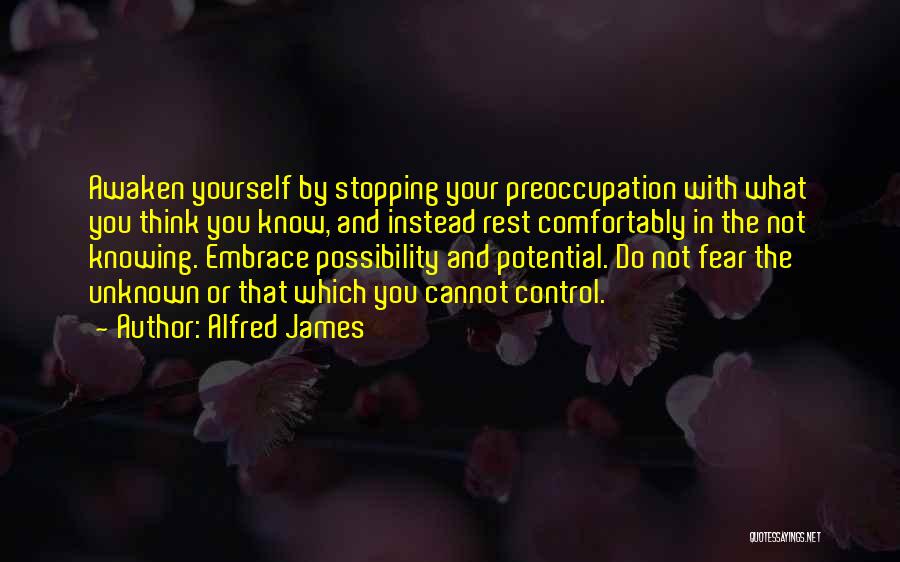 Alfred James Quotes: Awaken Yourself By Stopping Your Preoccupation With What You Think You Know, And Instead Rest Comfortably In The Not Knowing.