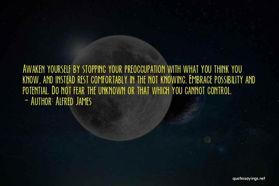 Alfred James Quotes: Awaken Yourself By Stopping Your Preoccupation With What You Think You Know, And Instead Rest Comfortably In The Not Knowing.