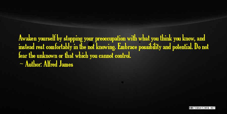 Alfred James Quotes: Awaken Yourself By Stopping Your Preoccupation With What You Think You Know, And Instead Rest Comfortably In The Not Knowing.