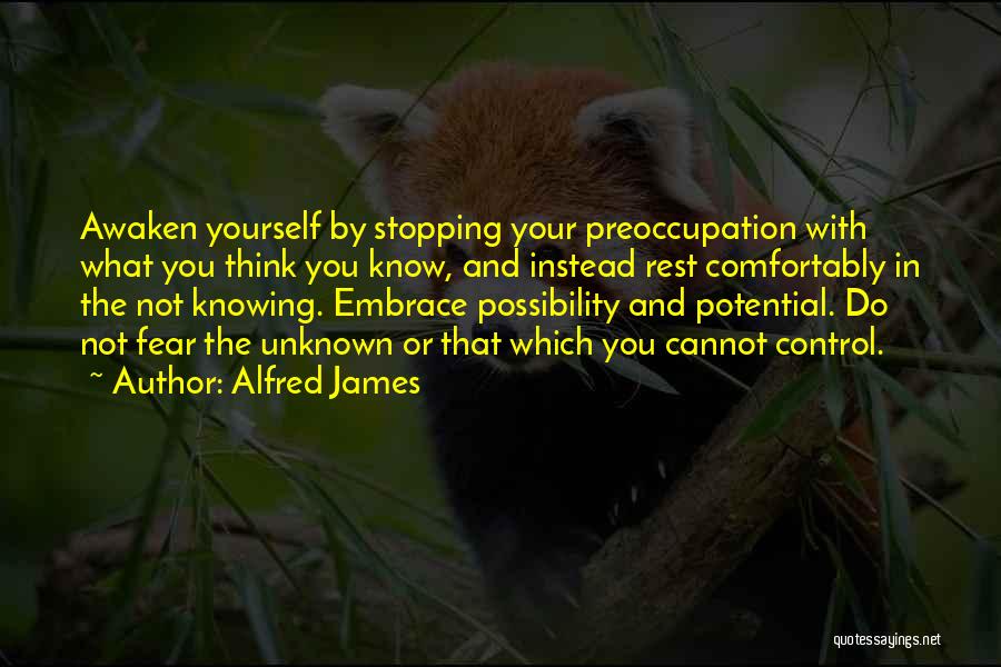 Alfred James Quotes: Awaken Yourself By Stopping Your Preoccupation With What You Think You Know, And Instead Rest Comfortably In The Not Knowing.