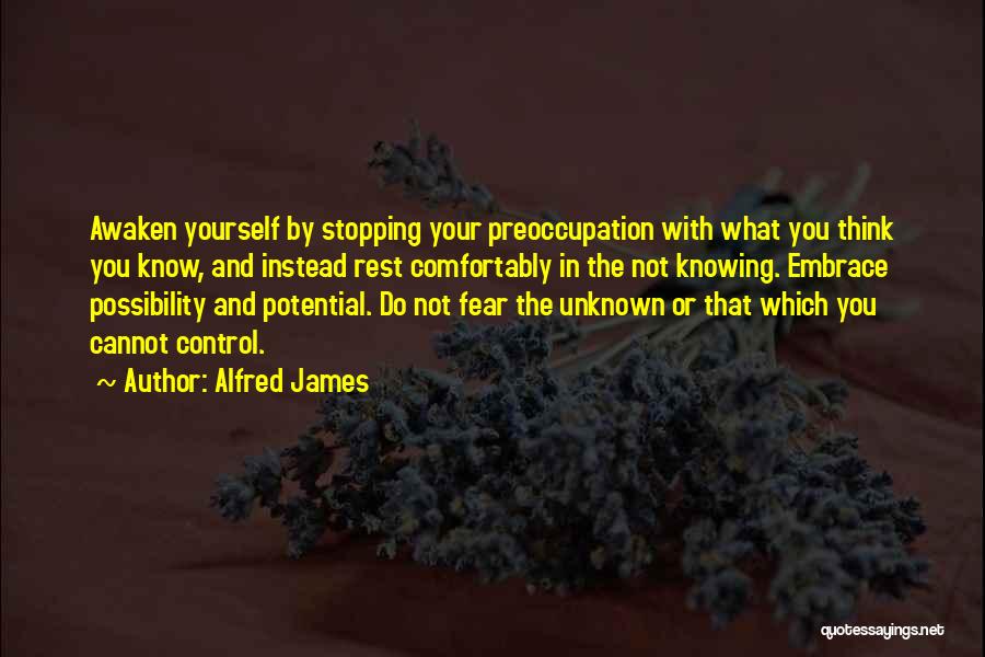 Alfred James Quotes: Awaken Yourself By Stopping Your Preoccupation With What You Think You Know, And Instead Rest Comfortably In The Not Knowing.