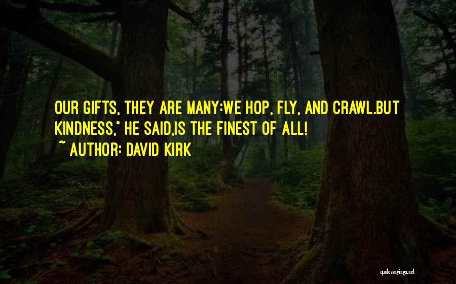David Kirk Quotes: Our Gifts, They Are Many:we Hop, Fly, And Crawl.but Kindness, He Said,is The Finest Of All!
