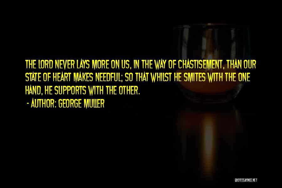George Muller Quotes: The Lord Never Lays More On Us, In The Way Of Chastisement, Than Our State Of Heart Makes Needful; So