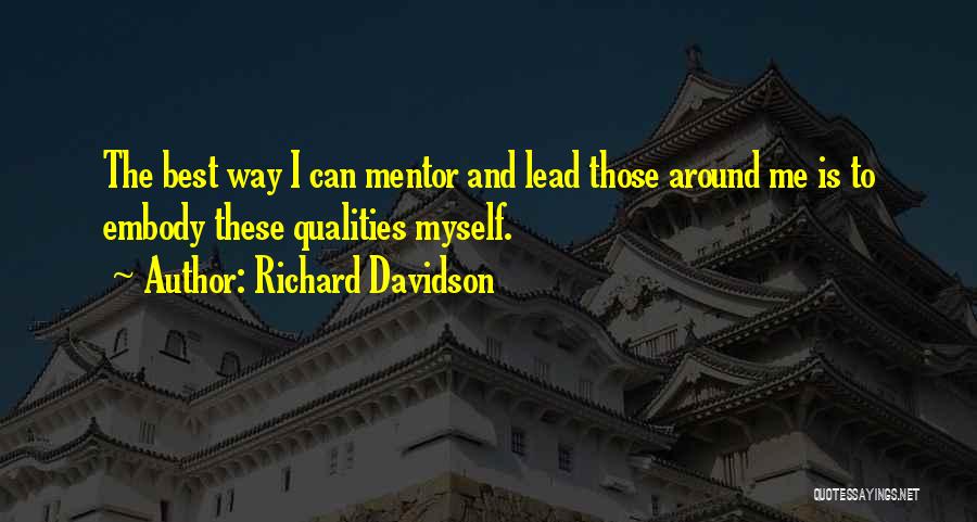 Richard Davidson Quotes: The Best Way I Can Mentor And Lead Those Around Me Is To Embody These Qualities Myself.