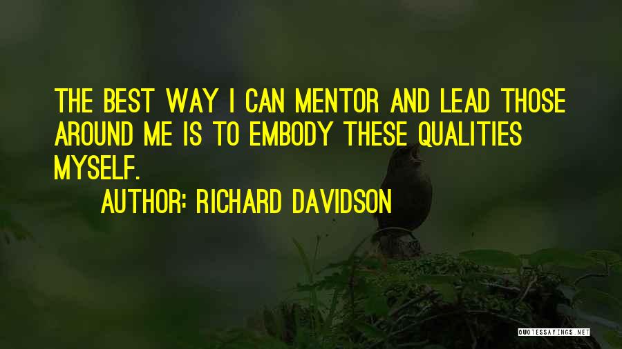 Richard Davidson Quotes: The Best Way I Can Mentor And Lead Those Around Me Is To Embody These Qualities Myself.