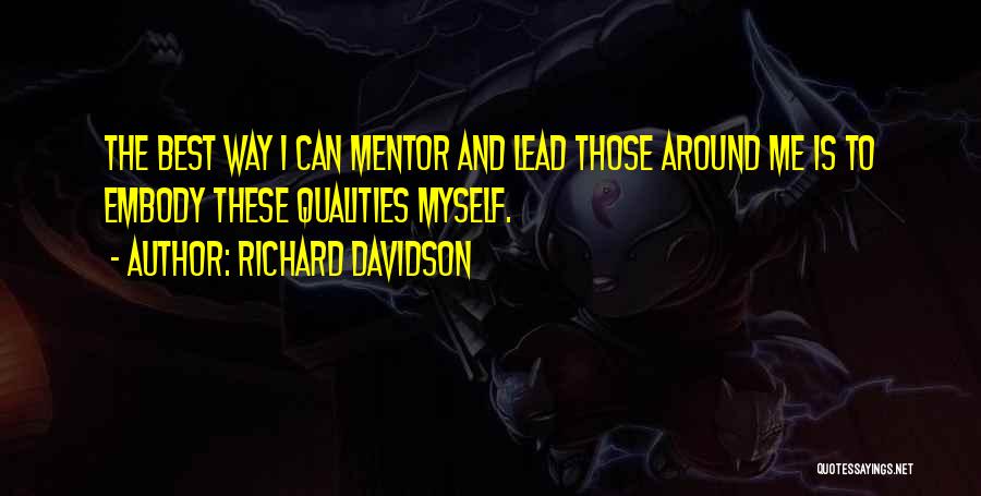 Richard Davidson Quotes: The Best Way I Can Mentor And Lead Those Around Me Is To Embody These Qualities Myself.