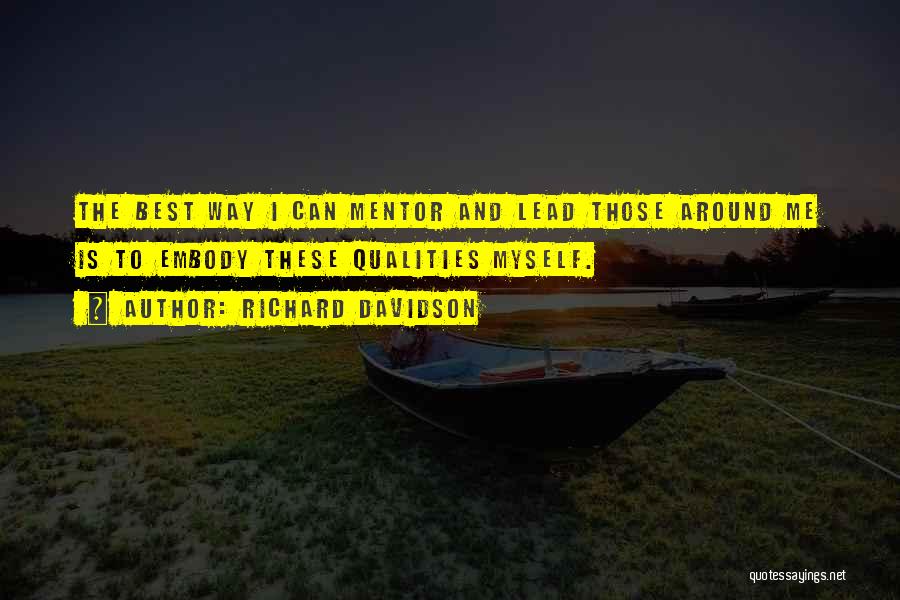 Richard Davidson Quotes: The Best Way I Can Mentor And Lead Those Around Me Is To Embody These Qualities Myself.