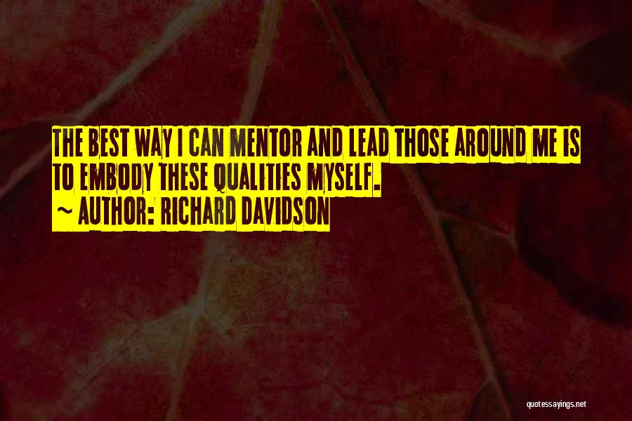 Richard Davidson Quotes: The Best Way I Can Mentor And Lead Those Around Me Is To Embody These Qualities Myself.