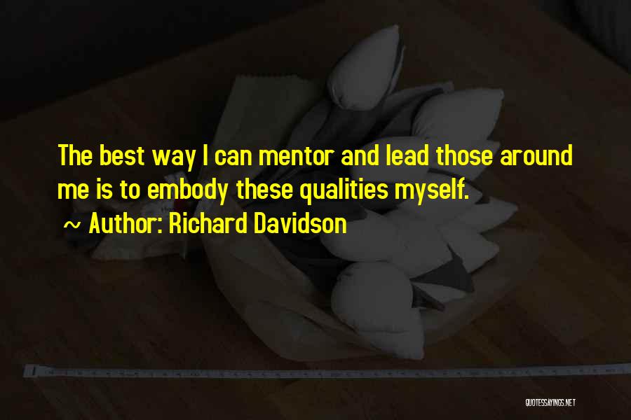 Richard Davidson Quotes: The Best Way I Can Mentor And Lead Those Around Me Is To Embody These Qualities Myself.