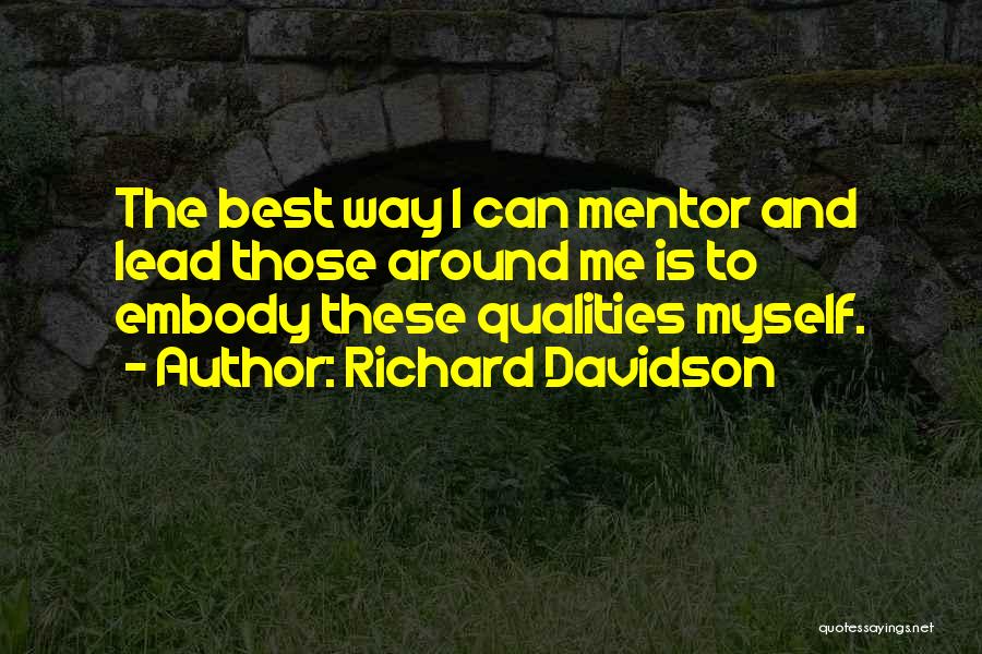 Richard Davidson Quotes: The Best Way I Can Mentor And Lead Those Around Me Is To Embody These Qualities Myself.