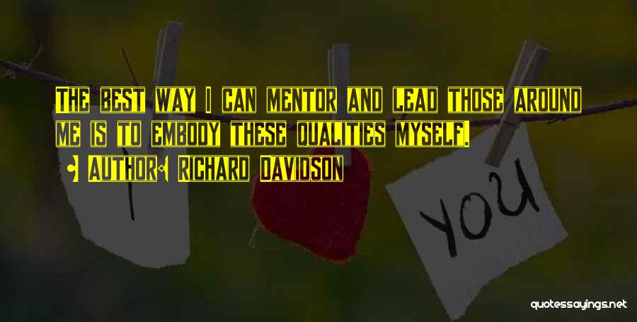 Richard Davidson Quotes: The Best Way I Can Mentor And Lead Those Around Me Is To Embody These Qualities Myself.