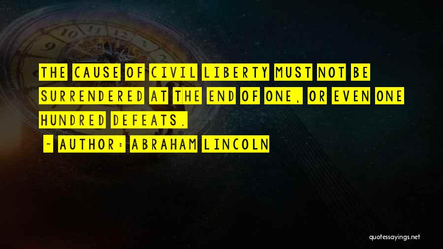 Abraham Lincoln Quotes: The Cause Of Civil Liberty Must Not Be Surrendered At The End Of One, Or Even One Hundred Defeats.