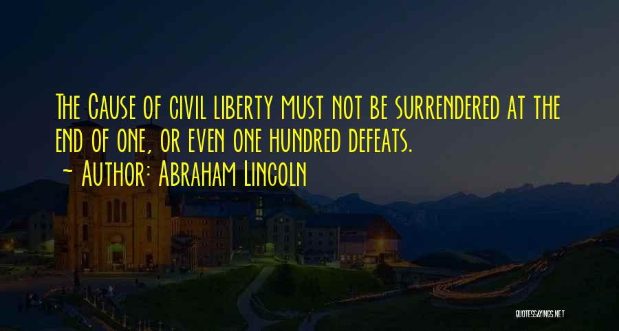 Abraham Lincoln Quotes: The Cause Of Civil Liberty Must Not Be Surrendered At The End Of One, Or Even One Hundred Defeats.