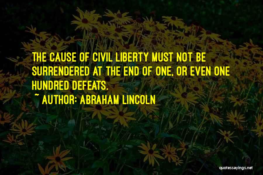 Abraham Lincoln Quotes: The Cause Of Civil Liberty Must Not Be Surrendered At The End Of One, Or Even One Hundred Defeats.