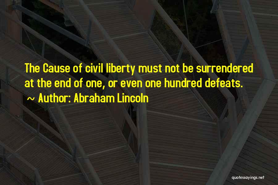 Abraham Lincoln Quotes: The Cause Of Civil Liberty Must Not Be Surrendered At The End Of One, Or Even One Hundred Defeats.