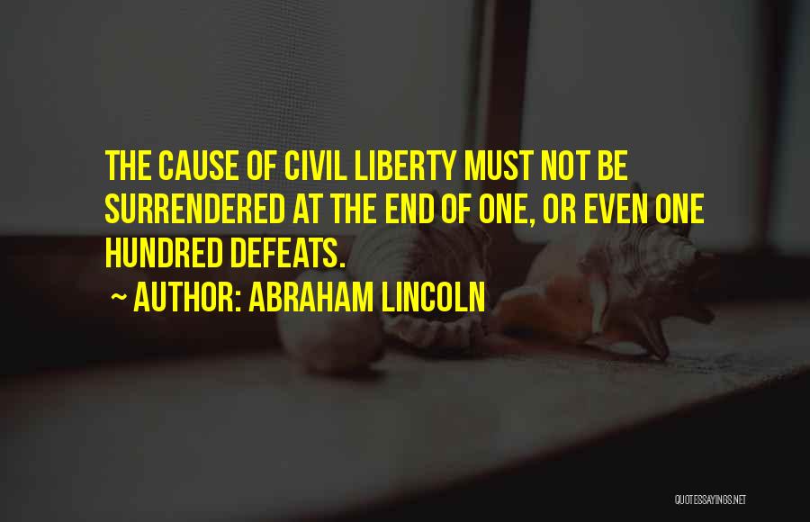 Abraham Lincoln Quotes: The Cause Of Civil Liberty Must Not Be Surrendered At The End Of One, Or Even One Hundred Defeats.