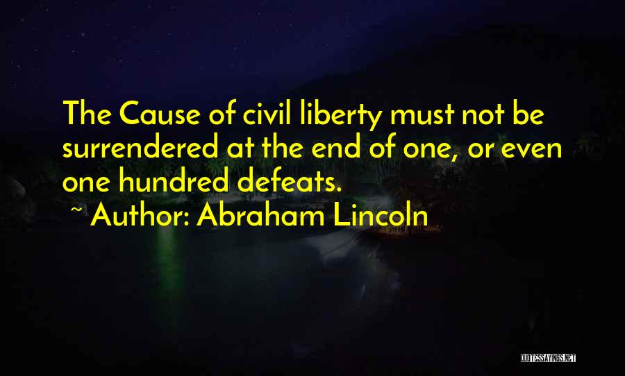 Abraham Lincoln Quotes: The Cause Of Civil Liberty Must Not Be Surrendered At The End Of One, Or Even One Hundred Defeats.