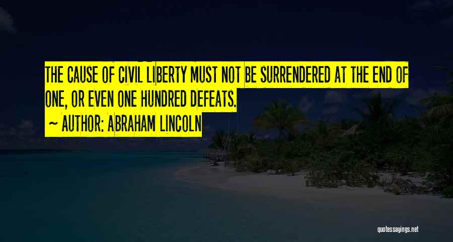 Abraham Lincoln Quotes: The Cause Of Civil Liberty Must Not Be Surrendered At The End Of One, Or Even One Hundred Defeats.