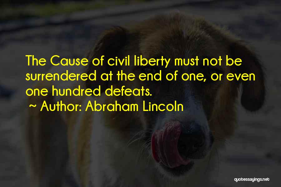 Abraham Lincoln Quotes: The Cause Of Civil Liberty Must Not Be Surrendered At The End Of One, Or Even One Hundred Defeats.