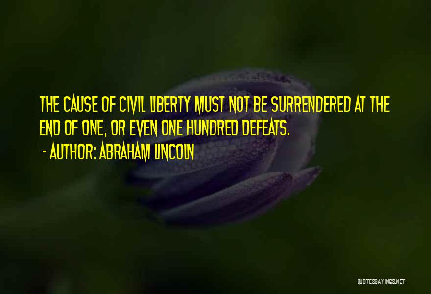 Abraham Lincoln Quotes: The Cause Of Civil Liberty Must Not Be Surrendered At The End Of One, Or Even One Hundred Defeats.